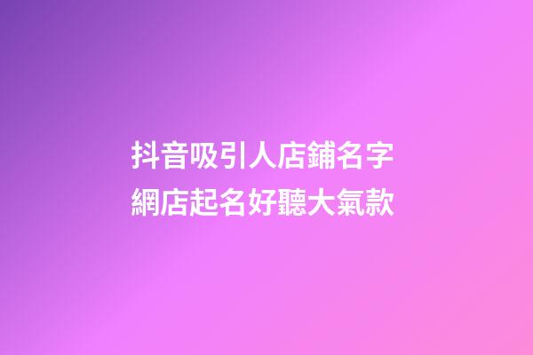 抖音吸引人店鋪名字 網店起名好聽大氣款-第1張-店鋪起名-玄機派